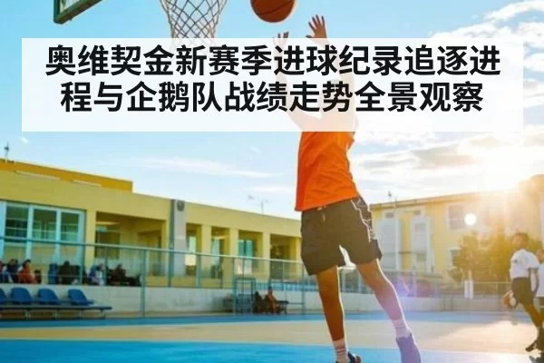 奥维契金新赛季进球纪录追逐进程与企鹅队战绩走势全景观察